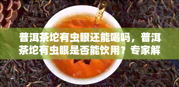 普洱茶坨有虫眼还能喝吗，普洱茶坨有虫眼是否能饮用？专家解析