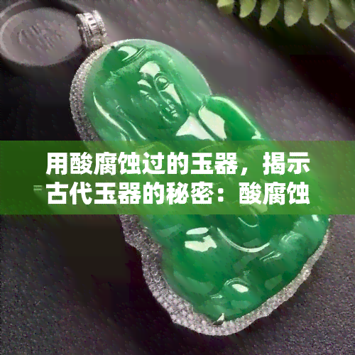 用酸腐蚀过的玉器，揭示古代玉器的秘密：酸腐蚀技术的运用与影响