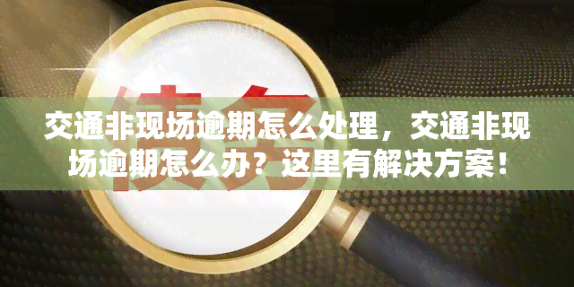 交通非现场逾期怎么处理，交通非现场逾期怎么办？这里有解决方案！