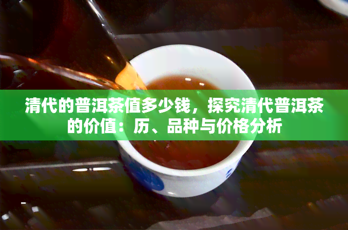 清代的普洱茶值多少钱，探究清代普洱茶的价值：历、品种与价格分析