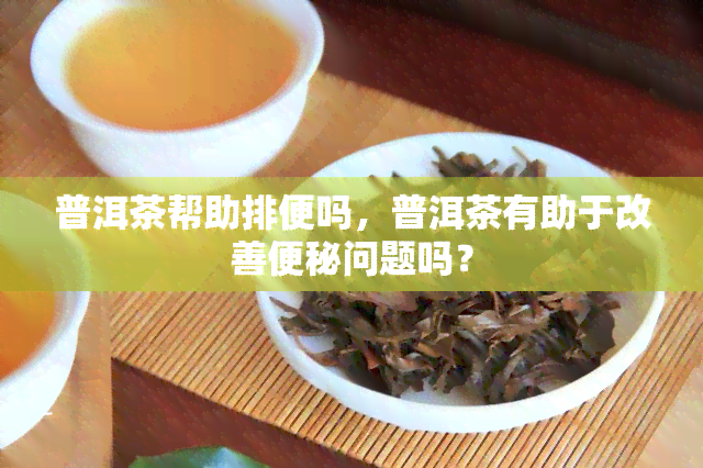 普洱茶帮助排便吗，普洱茶有助于改善便秘问题吗？