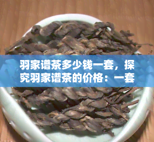 羽家谱茶多少钱一套，探究羽家谱茶的价格：一套多少钱？