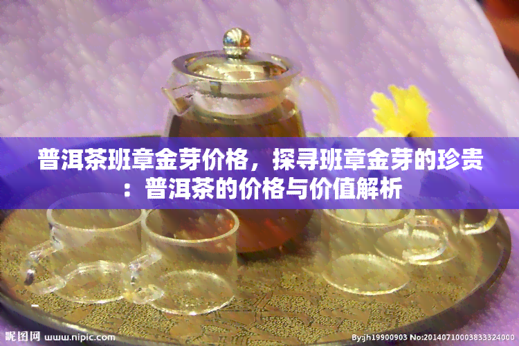 普洱茶班章金芽价格，探寻班章金芽的珍贵：普洱茶的价格与价值解析