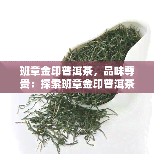 班章金印普洱茶，品味尊贵：探索班章金印普洱茶的独特魅力