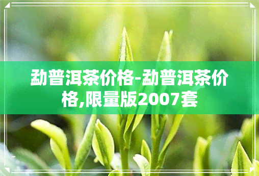 勐普洱茶价格-勐普洱茶价格,限量版2007套