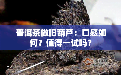 普洱茶做旧葫芦：口感如何？值得一试吗？