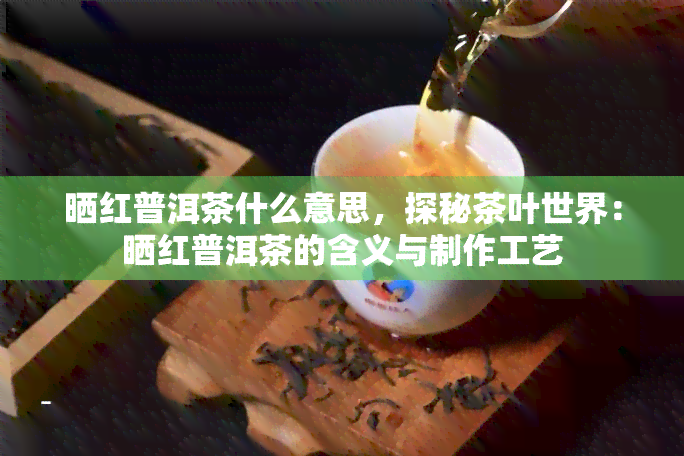 晒红普洱茶什么意思，探秘茶叶世界：晒红普洱茶的含义与制作工艺