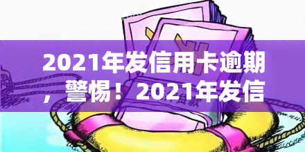 2021年发信用卡逾期，警惕！2021年发信用卡逾期，影响你的信用记录和财务状况