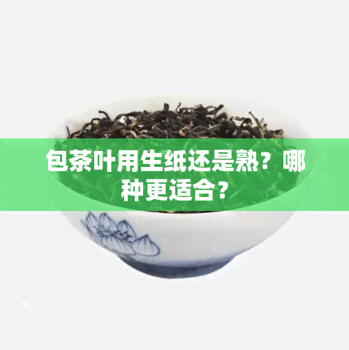 包茶叶用生纸还是熟？哪种更适合？