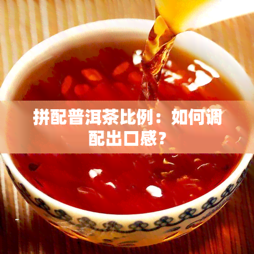 拼配普洱茶比例：如何调配出口感？