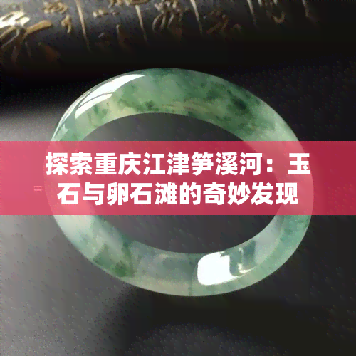 探索重庆江津笋溪河：玉石与卵石滩的奇妙发现