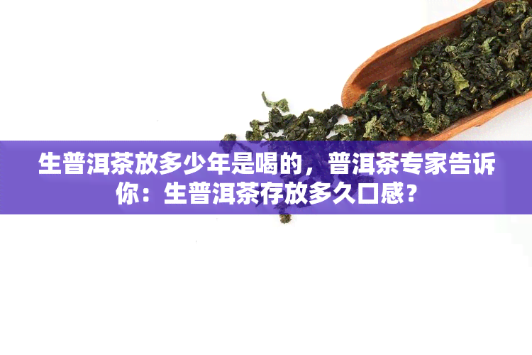 生普洱茶放多少年是喝的，普洱茶专家告诉你：生普洱茶存放多久口感？