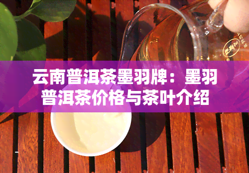 云南普洱茶墨羽牌：墨羽普洱茶价格与茶叶介绍