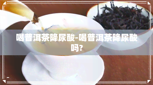 喝普洱茶降尿酸-喝普洱茶降尿酸吗?