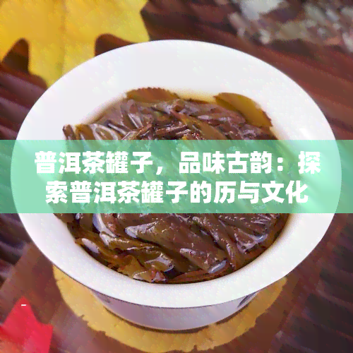 普洱茶罐子，品味古韵：探索普洱茶罐子的历与文化价值