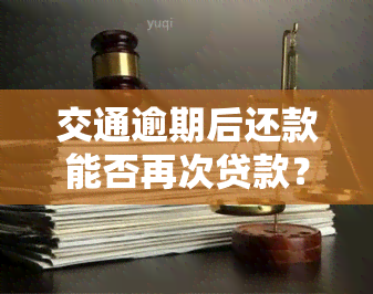 交通逾期后还款能否再次贷款？影响因素与解决方案全解析