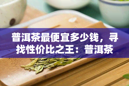 普洱茶更便宜多少钱，寻找性价比之王：普洱茶的更低价格是多少？