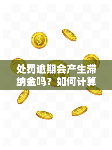 处罚逾期会产生滞纳金吗？如何计算及金额是多少？