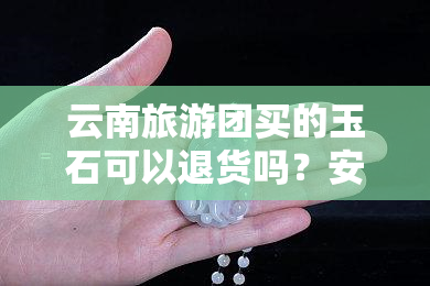 云南旅游团买的玉石可以退货吗？安全吗？