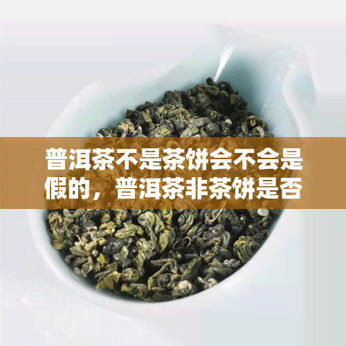 普洱茶不是茶饼会不会是假的，普洱茶非茶饼是否为假冒产品？