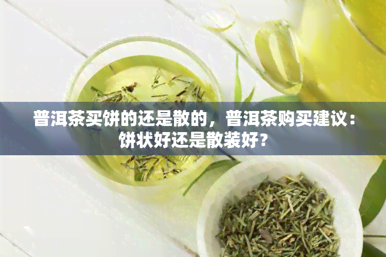 普洱茶买饼的还是散的，普洱茶购买建议：饼状好还是散装好？