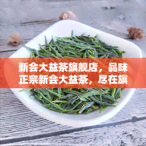 新会大益茶旗舰店，品味正宗新会大益茶，尽在旗舰店！