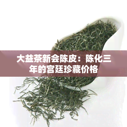 大益茶新会陈皮：陈化三年的宫廷珍藏价格