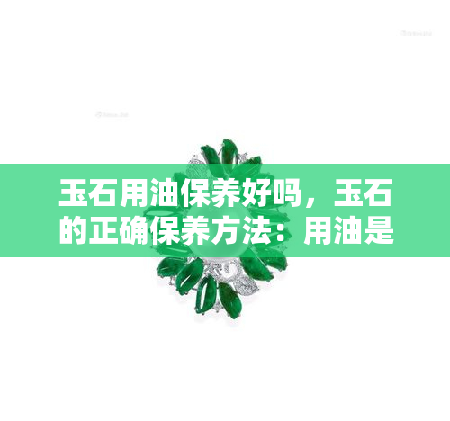 玉石用油保养好吗，玉石的正确保养方法：用油是否合适？