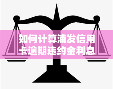 如何计算浦发信用卡逾期违约金利息？详细步骤解析