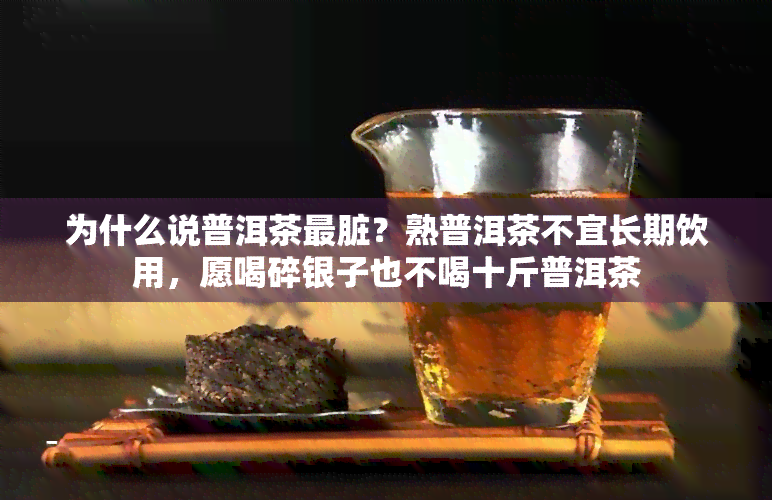 为什么说普洱茶最脏？熟普洱茶不宜长期饮用，愿喝碎银子也不喝十斤普洱茶