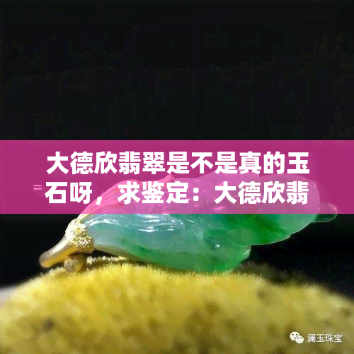 大德欣翡翠是不是真的玉石呀，求鉴定：大德欣翡翠是真的玉石吗？