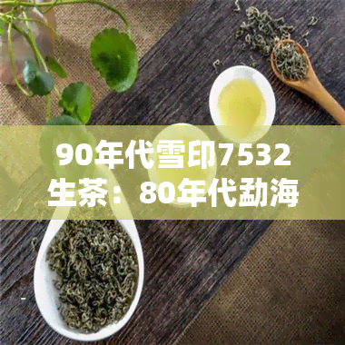 90年代雪印7532生茶：80年代勐海出品，普洱茶价格