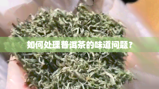 如何处理普洱茶的味道问题？