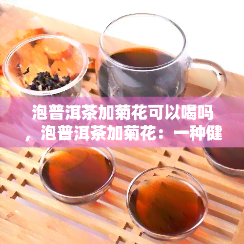 泡普洱茶加菊花可以喝吗，泡普洱茶加菊花：一种健的饮品选择？