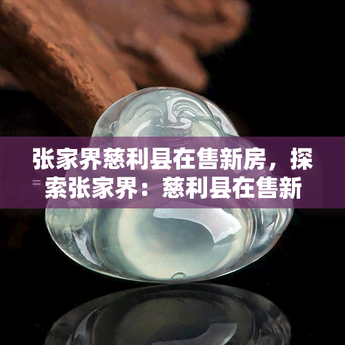 张家界慈利县在售新房，探索张家界：慈利县在售新房一览