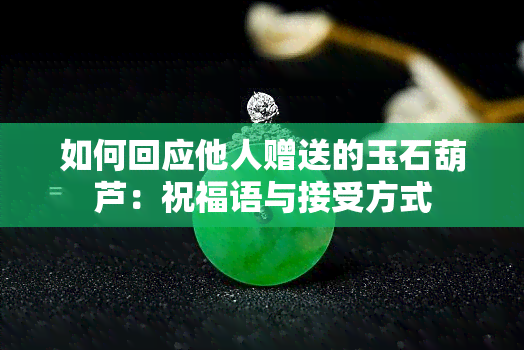 如何回应他人赠送的玉石葫芦：祝福语与接受方式