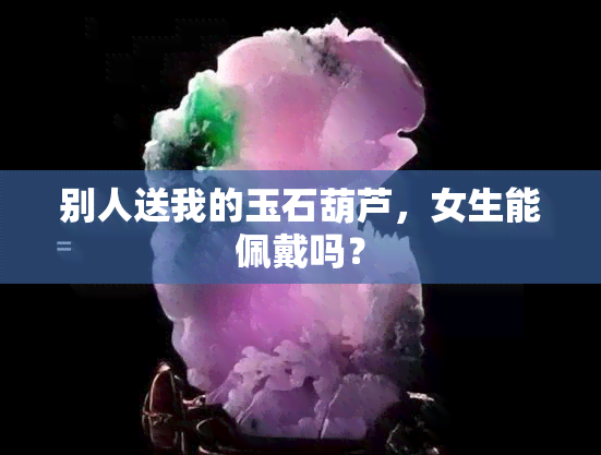 别人送我的玉石葫芦，女生能佩戴吗？