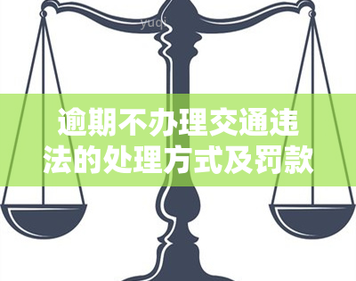 逾期不办理交通违法的处理方式及罚款规定