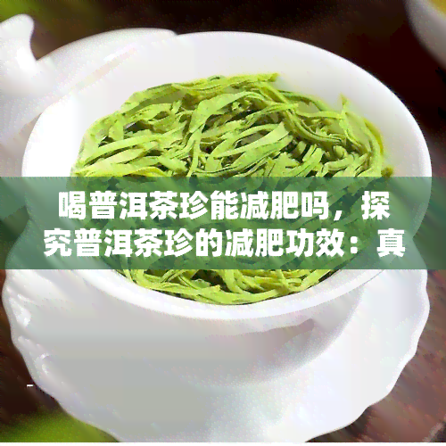 喝普洱茶珍能减肥吗，探究普洱茶珍的减肥功效：真的有效吗？