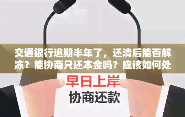 交通银行逾期半年了，还清后能否解冻？能协商只还本金吗？应该如何处理？能否直接打电话给银行？