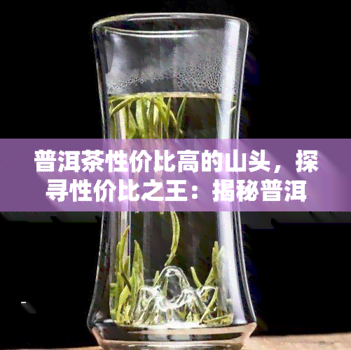 普洱茶性价比高的山头，探寻性价比之王：揭秘普洱茶高性价比山头