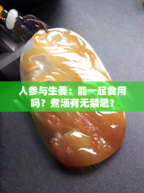 人参与生姜：能一起食用吗？煮汤有无禁忌？