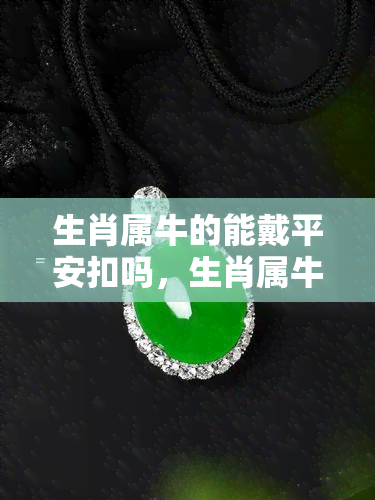 生肖屬牛的能戴平安扣嗎，生肖屬牛的人是否適合佩戴平安扣？