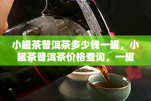 小罐茶普洱茶多少钱一罐，小罐茶普洱茶价格查询，一罐多少钱？