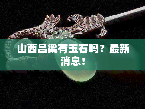 山西吕梁有玉石吗？最新消息！