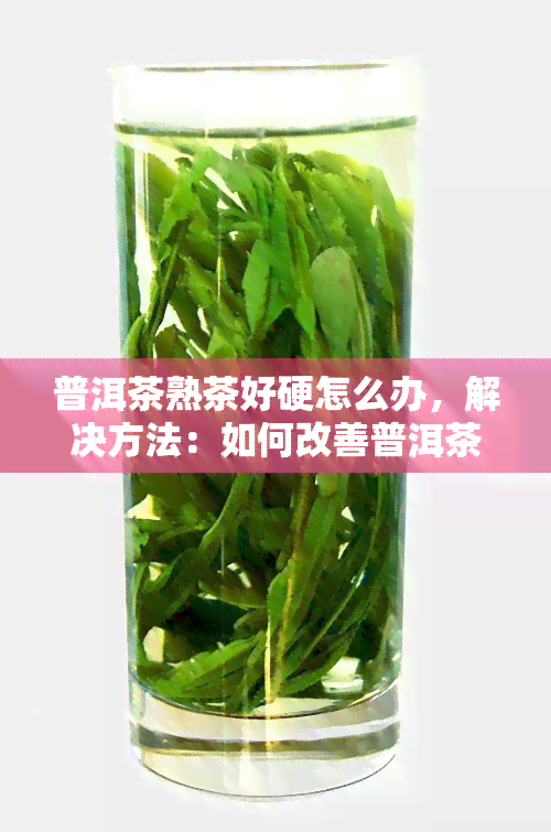 普洱茶熟茶好硬怎么办，解决方法：如何改善普洱茶熟茶过硬的问题？