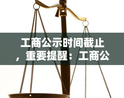 工商公示时间截止，重要提醒：工商公示时间即将截止，切勿错过！