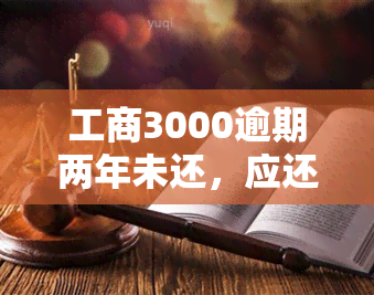 工商3000逾期两年未还，应还本金多少？已逾期三年，如何还款？