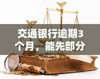 交通银行逾期3个月，能先部分还款吗？会影响额度吗？