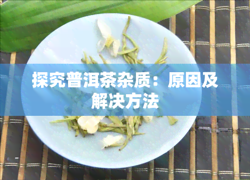 探究普洱茶杂质：原因及解决方法